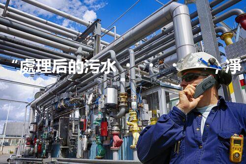 “處理后的污水，凈潔如泉，環(huán)保新篇章！”